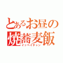 とあるお昼の焼蕎麦飯（イッペイチャン）