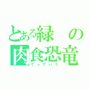 とある緑の肉食恐竜（でっていう）