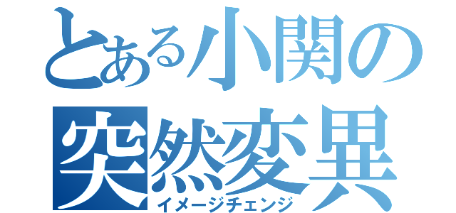 とある小関の突然変異（イメージチェンジ）