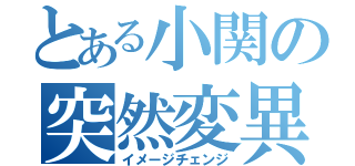 とある小関の突然変異（イメージチェンジ）