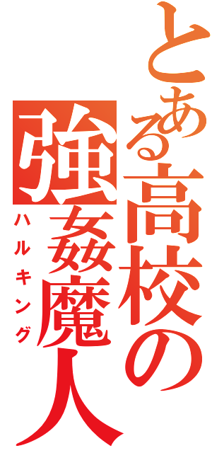 とある高校の強姦魔人（ハルキング）