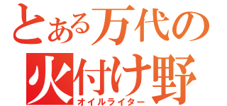 とある万代の火付け野郎（オイルライター）