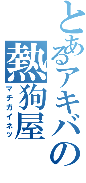 とあるアキバの熱狗屋（マチガイネッ）