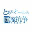 とあるオールの睡魔抗争（対睡魔戦）