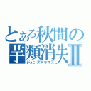 とある秋間の芋類消失Ⅱ（ジュンズアキマズ）