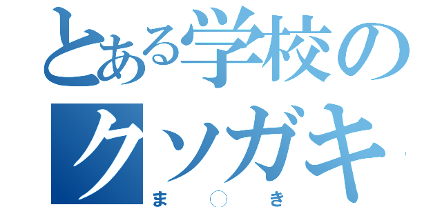 とある学校のクソガキ（ま◯き）