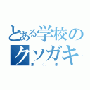 とある学校のクソガキ（ま◯き）