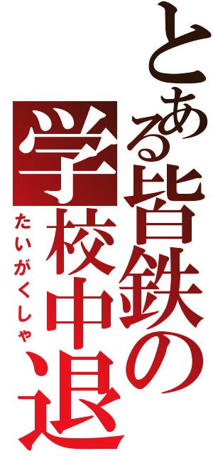 とある皆鉄の学校中退（たいがくしゃ）