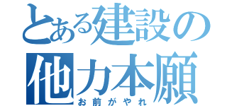 とある建設の他力本願（お前がやれ）