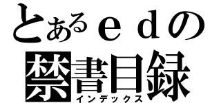 とあるｅｄの禁書目録（インデックス）