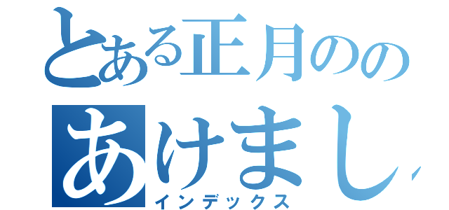 とある正月ののあけましておめでとうございます（インデックス）