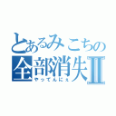 とあるみこちの全部消失Ⅱ（やってんにぇ）