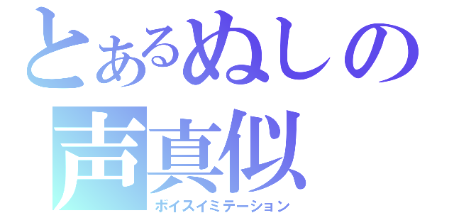 とあるぬしの声真似（ボイスイミテーション）