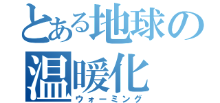 とある地球の温暖化（ウォーミング）