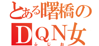 とある曙橋のＤＱＮ女（ふじお）