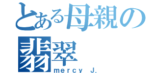 とある母親の翡翠（ｍｅｒｃｙ Ｊ．）