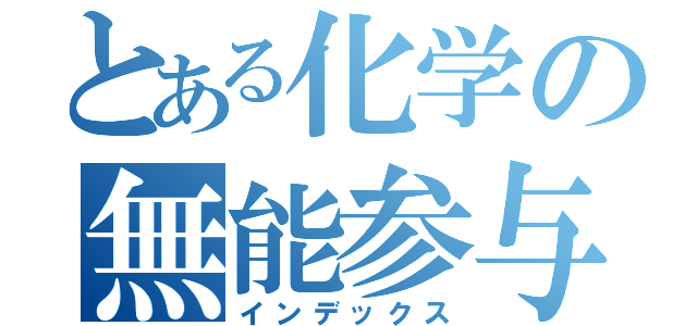 とある化学の無能参与（インデックス）