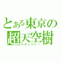 とある東京の超天空樹（スカイツリー）