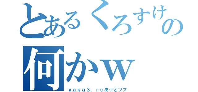 とあるくろすけの何かｗ（ｖａｋａ３．ｒｃあっとソフ）