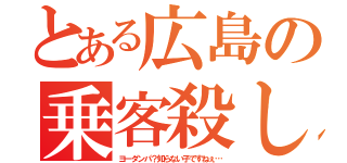 とある広島の乗客殺し（ヨーダンパ？知らない子ですねぇ…）