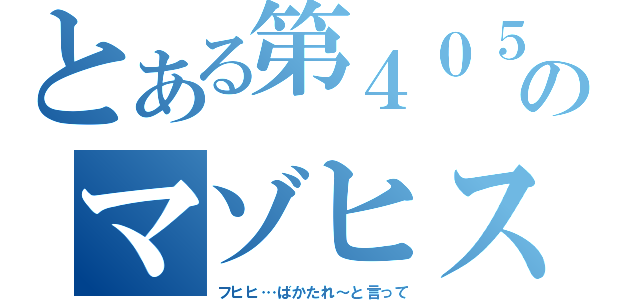 とある第４０５のマゾヒスト（フヒヒ…ばかたれ～と言って）