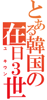 とある韓国の在日３世（ユ　キウン）