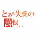 とある失愛の萬恨（ＬＯＶＥ）