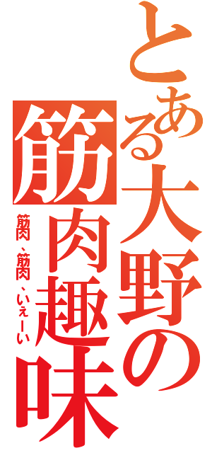 とある大野の筋肉趣味（筋肉、筋肉、いぇーい）