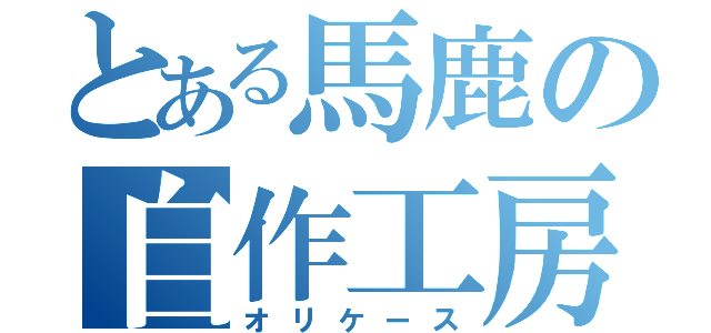 とある馬鹿の自作工房（オリケース）