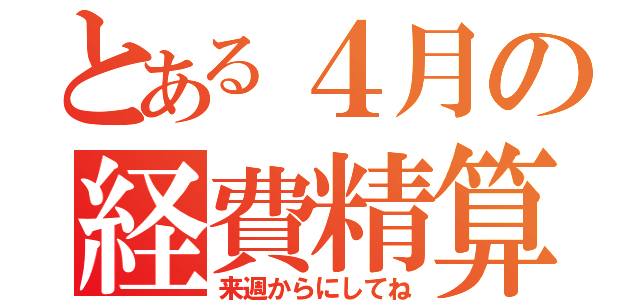 とある４月の経費精算（来週からにしてね）