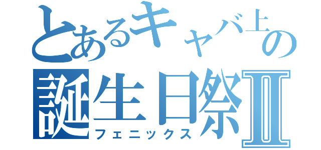 とあるキャバ上越の誕生日祭Ⅱ（フェニックス）