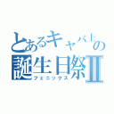 とあるキャバ上越の誕生日祭Ⅱ（フェニックス）