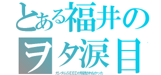 とある福井のヲタ涙目（ガンダムＳＥＥＤが放送されなかった）