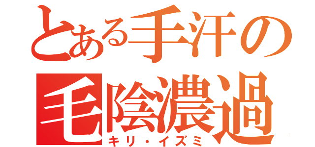 とある手汗の毛陰濃過（キリ・イズミ）