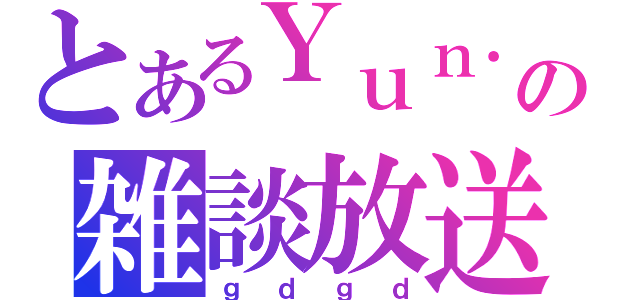 とあるＹｕｎ．０の雑談放送（ｇｄｇｄ）