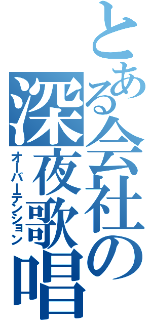 とある会社の深夜歌唱（オーバーテンション）