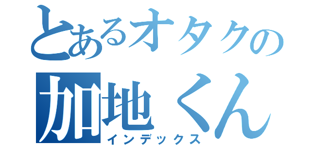 とあるオタクの加地くん（インデックス）