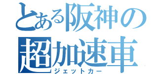 とある阪神の超加速車（ジェットカー）