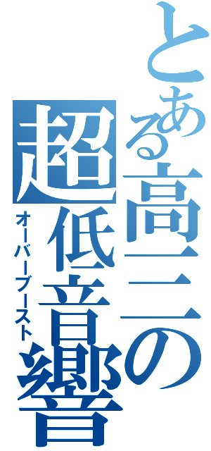 とある高三の超低音響（オーバーブースト）