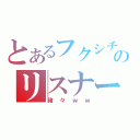 とあるフクシチの雑談コミュのリスナー（諸々ｗｗ）