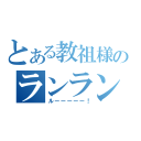 とある教祖様のランラン（ルーーーーー！）