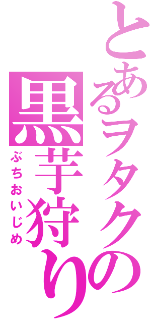 とあるヲタクの黒芋狩り（ぶちおいじめ）