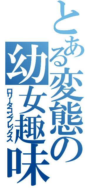 とある変態の幼女趣味（ロリータコンプレックス）