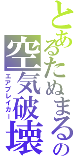 とあるたぬまるの空気破壊（エアブレイカー）