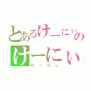 とあるけーにぃのけーにぃ（けーにぃ）