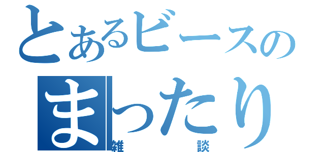 とあるビースのまったり（雑談）