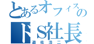 とあるオフィスのドＳ社長（遊佐浩二）