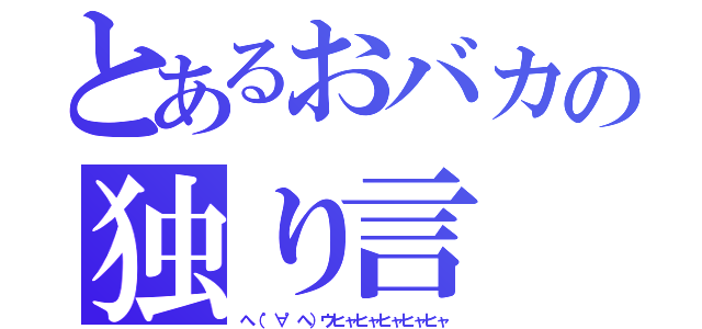 とあるおバカの独り言（へ（゜∀゜へ）ウヒャヒャヒャヒャヒャ）