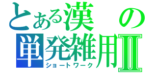 とある漢の単発雑用Ⅱ（ショートワーク）