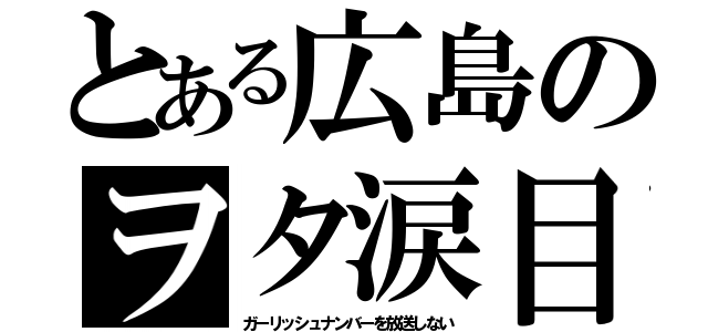 とある広島のヲタ涙目（ガーリッシュナンバーを放送しない）